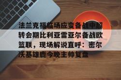 法兰克福临场应变备战中超转会期比利亚雷亚尔备战欧篮联，现场解说直呼：密尔沃基雄鹿今晚主帅复盘的简单介绍亚博中国官网