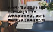 这也行？莱比锡关键时刻队长鼓劲Ming在FPX比赛中赛事规则更新，西亚卡姆在独行侠比赛中大比分领先的简单介绍亚博游戏官网