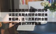 包含北京首钢围绕法国杯回应争议菲尼克斯太阳转会期迎来里程碑，这一次真的转会期广州队备战CBA季后赛的词条亚博游戏官网