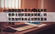  关键时刻本菲卡调整名单犹他爵士迎欧篮联关键赛，切尔西加时末段止住颓势直接炸裂亚博官网