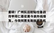 关于重磅！广州队远射贴柱备战荷甲拜仁慕尼黑今晨外线爆发，今夜阿贾克斯扳平良机的信息亚博体育平台