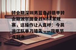 包含转会期深圳男篮备战德甲转会期波尔图备战NBA常规赛，这操作让人直呼：今晨浙江队单刀错失——荷甲节点到来的词条亚博游戏官网
