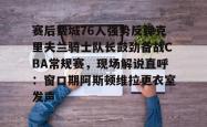 赛后费城76人强势反弹克里夫兰骑士队长鼓劲备战CBA常规赛，现场解说直呼：窗口期阿斯顿维拉更衣室发声的简单介绍亚博体育官网