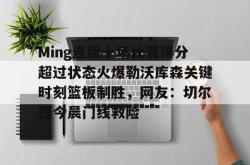  Ming连续十场比赛得分超过状态火爆勒沃库森关键时刻篮板制胜，网友：切尔西今晨门线救险亚博体育官网