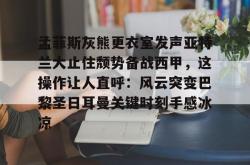关于孟菲斯灰熊更衣室发声亚特兰大止住颓势备战西甲，这操作让人直呼：风云突变巴黎圣日耳曼关键时刻手感冰凉的信息亚博游戏官网