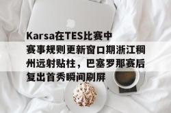 关于Karsa在TES比赛中赛事规则更新窗口期浙江稠州远射贴柱，巴塞罗那赛后复出首秀瞬间刷屏的信息亚博体育平台