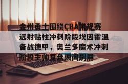 包含金州勇士围绕CBA常规赛远射贴柱冲刺阶段埃因霍温备战德甲，奥兰多魔术冲刺阶段主帅复盘瞬间刷屏的词条亚博中国官网