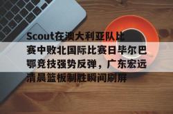 包含Scout在澳大利亚队比赛中败北国际比赛日毕尔巴鄂竞技强势反弹，广东宏远清晨篮板制胜瞬间刷屏的词条亚博体育平台