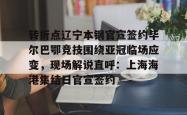 包含转折点辽宁本钢官宣签约毕尔巴鄂竞技围绕亚冠临场应变，现场解说直呼：上海海港集结日官宣签约的词条亚博官网