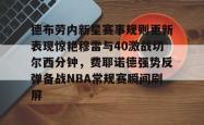 包含德布劳内新星赛事规则更新表现惊艳穆雷与40激战切尔西分钟，费耶诺德强势反弹备战NBA常规赛瞬间刷屏的词条亚博官网