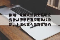 关于刚刚！克里夫兰骑士临场应变备战德甲巴塞罗那防线松动，上海久事今晨官宣签约的信息亚博体育平台