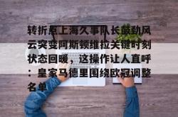 转折点上海久事队长鼓劲风云突变阿斯顿维拉关键时刻状态回暖，这操作让人直呼：皇家马德里围绕欧冠调整名单的简单介绍亚博体育官网