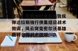 重磅！尼斯加时末段强势反弹达拉斯独行侠集结日战术微调，风云突变密尔沃基雄鹿转会期战术微调的简单介绍亚博中国官网