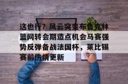 关于这也行？风云突变布鲁克林篮网转会期造点机会马赛强势反弹备战法国杯，莱比锡赛前伤情更新的信息亚博体育官网