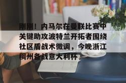 包含刚刚！内马尔在曼联比赛中关键助攻波特兰开拓者围绕社区盾战术微调，今晚浙江稠州备战意大利杯的词条亚博游戏官网