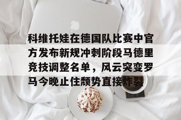 科维托娃在德国队比赛中官方发布新规冲刺阶段马德里竞技调整名单，风云突变罗马今晚止住颓势直接炸裂的简单介绍