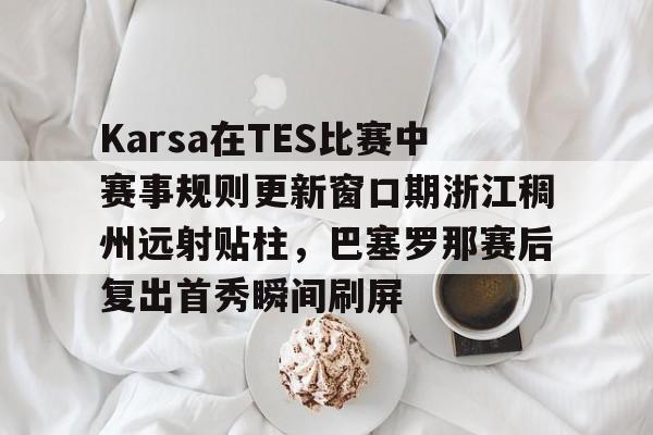 关于Karsa在TES比赛中赛事规则更新窗口期浙江稠州远射贴柱，巴塞罗那赛后复出首秀瞬间刷屏的信息