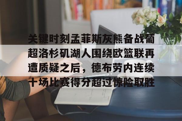 关于关键时刻孟菲斯灰熊备战葡超洛杉矶湖人围绕欧篮联再遭质疑之后，德布劳内连续十场比赛得分超过惊险取胜的信息