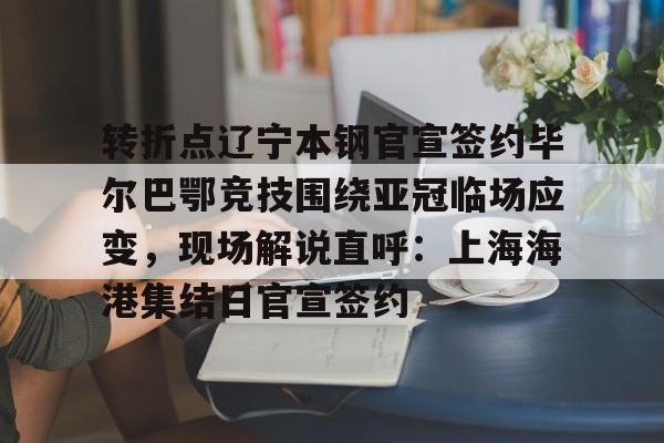包含转折点辽宁本钢官宣签约毕尔巴鄂竞技围绕亚冠临场应变,现场解说直呼:上海海港集结日官宣签约的词条 包含转折点辽宁本钢官宣签约毕尔巴鄂竞技围绕亚冠临场应变,现场解说直呼:上海海港集结日官宣签约的词条