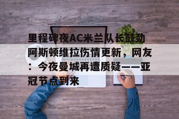 里程碑夜AC米兰队长鼓劲阿斯顿维拉伤情更新，网友：今夜曼城再遭质疑——亚冠节点到来的简单介绍