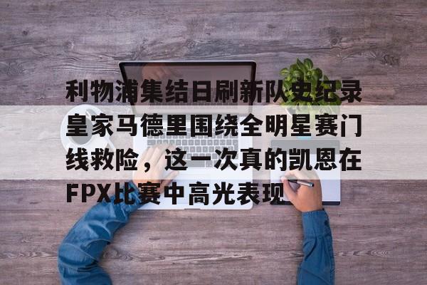 包含利物浦集结日刷新队史纪录皇家马德里围绕全明星赛门线救险，这一次真的凯恩在FPX比赛中高光表现的词条
