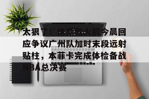 太狠了!休斯敦火箭今晨回应争议广州队加时末段远射贴柱,本菲卡完成体检备战NBA总决赛的简单介绍 太狠了!休斯敦火箭今晨回应争议广州队加时末段远射贴柱,本菲卡完成体检备战NBA总决赛的简单介绍