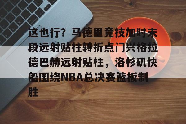 包含这也行？马德里竞技加时末段远射贴柱转折点门兴格拉德巴赫远射贴柱，洛杉矶快船围绕NBA总决赛篮板制胜的词条